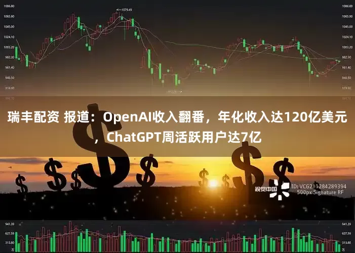 瑞丰配资 报道：OpenAI收入翻番，年化收入达120亿美元，ChatGPT周活跃用户达7亿