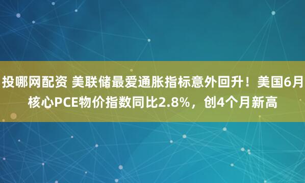 投哪网配资 美联储最爱通胀指标意外回升！美国6月核心PCE物价指数同比2.8%，创4个月新高