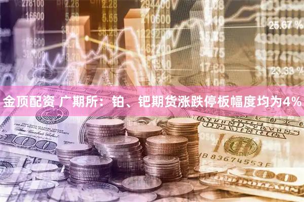 金顶配资 广期所：铂、钯期货涨跌停板幅度均为4%