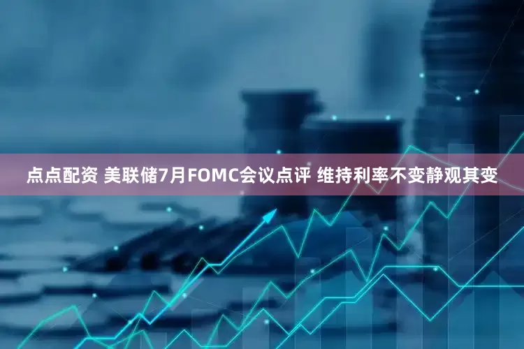 点点配资 美联储7月FOMC会议点评 维持利率不变静观其变