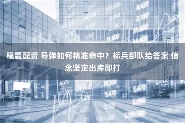 稳赢配资 导弹如何精准命中？标兵部队给答案 信念坚定出库即打