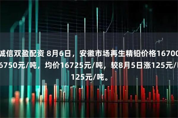 诚信双盈配资 8月6日，安徽市场再生精铅价格16700-16750元/吨，均价16725元/吨，较8月5日涨125元/吨。