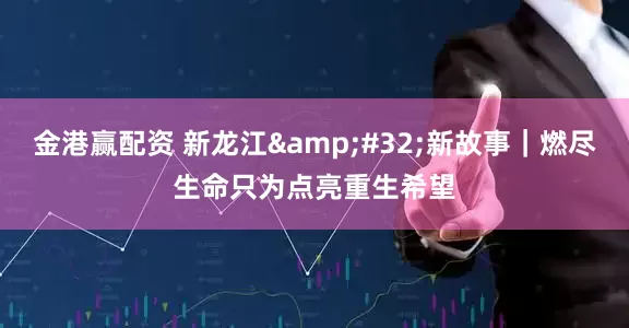 金港赢配资 新龙江 新故事｜燃尽生命只为点亮重生希望