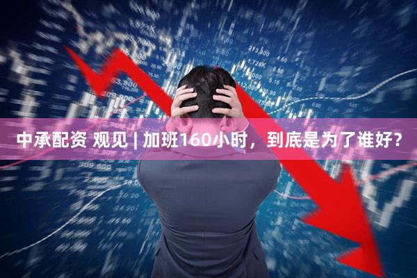 中承配资 观见 | 加班160小时，到底是为了谁好？