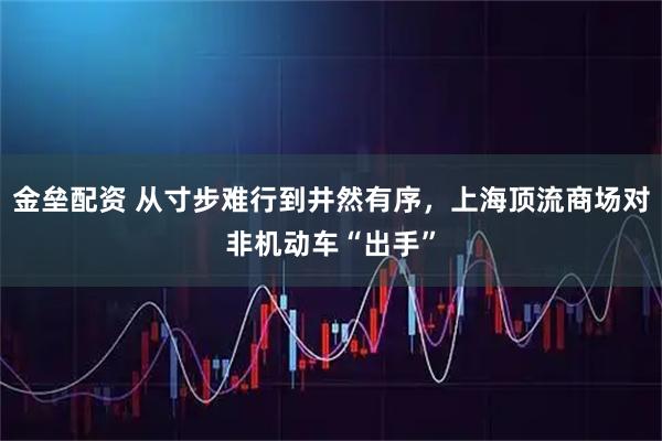 金垒配资 从寸步难行到井然有序，上海顶流商场对非机动车“出手”