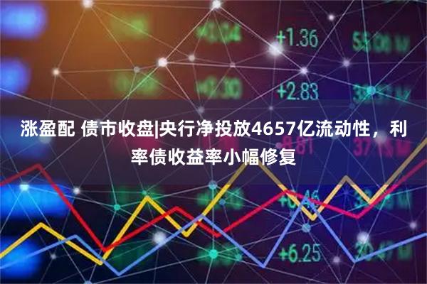 涨盈配 债市收盘|央行净投放4657亿流动性，利率债收益率小幅修复