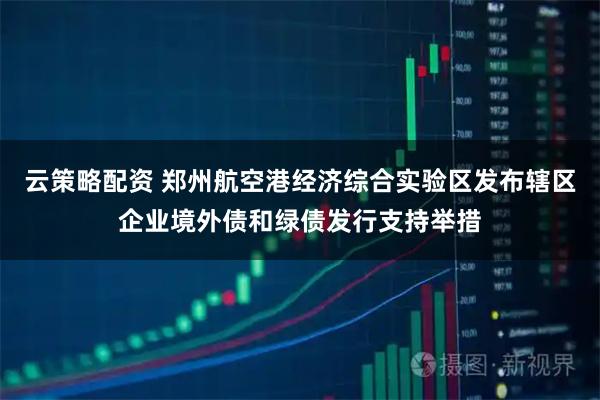 云策略配资 郑州航空港经济综合实验区发布辖区企业境外债和绿债发行支持举措