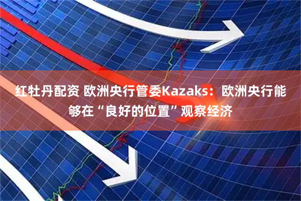 红牡丹配资 欧洲央行管委Kazaks：欧洲央行能够在“良好的位置”观察经济