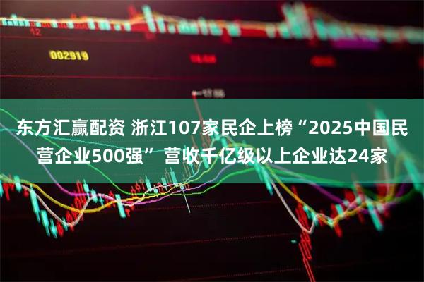 东方汇赢配资 浙江107家民企上榜“2025中国民营企业500强” 营收千亿级以上企业达24家