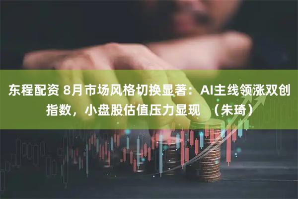 东程配资 8月市场风格切换显著：AI主线领涨双创指数，小盘股估值压力显现  （朱琦）
