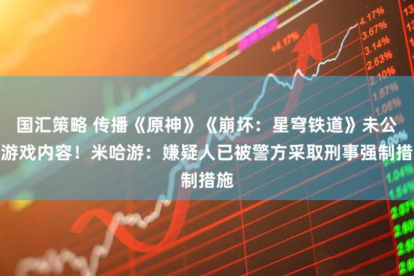 国汇策略 传播《原神》《崩坏：星穹铁道》未公开游戏内容！米哈游：嫌疑人已被警方采取刑事强制措施