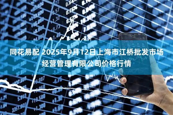 同花易配 2025年9月12日上海市江桥批发市场经营管理有限公司价格行情