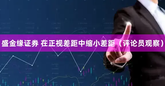 盛金缘证券 在正视差距中缩小差距（评论员观察）