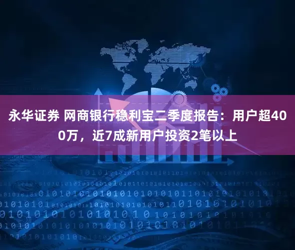 永华证券 网商银行稳利宝二季度报告：用户超400万，近7成新用户投资2笔以上