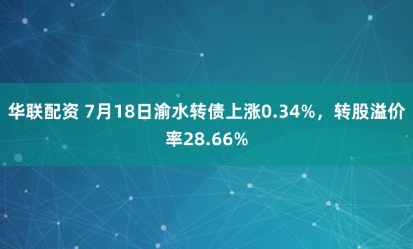 华联配资 7月18日渝水转债上涨0.34%，转股溢价率28.66%