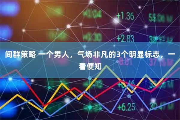 间群策略 一个男人，气场非凡的3个明显标志，一看便知