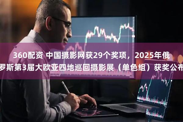 360配资 中国摄影网获29个奖项，2025年俄罗斯第3届大欧亚四地巡回摄影展（单色组）获奖公布