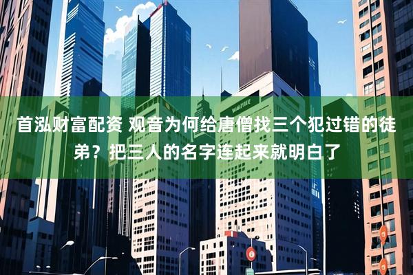 首泓财富配资 观音为何给唐僧找三个犯过错的徒弟？把三人的名字连起来就明白了
