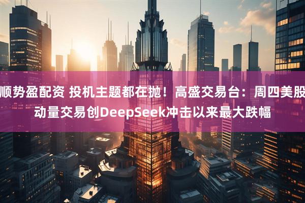 顺势盈配资 投机主题都在抛！高盛交易台：周四美股动量交易创DeepSeek冲击以来最大跌幅