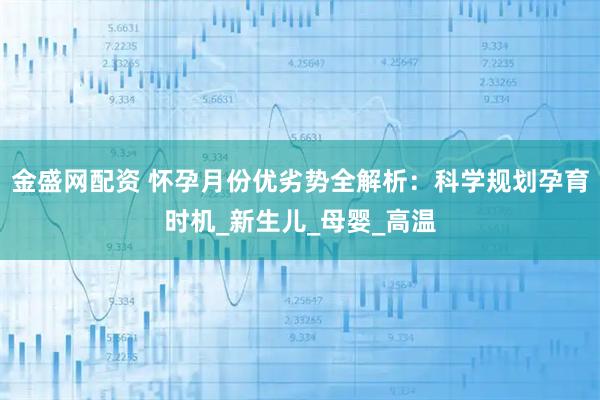 金盛网配资 怀孕月份优劣势全解析：科学规划孕育时机_新生儿_母婴_高温