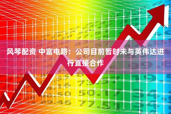 风琴配资 中富电路：公司目前暂时未与英伟达进行直接合作