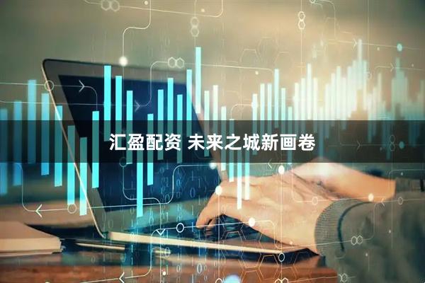 汇盈配资 未来之城新画卷