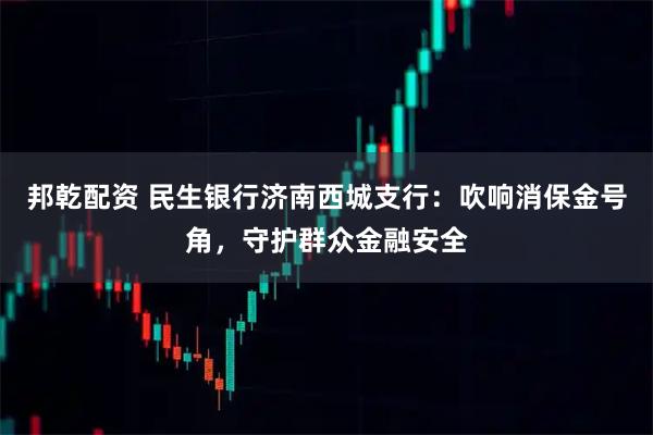 邦乾配资 民生银行济南西城支行：吹响消保金号角，守护群众金融安全