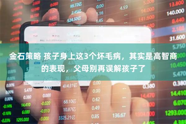 金石策略 孩子身上这3个坏毛病，其实是高智商的表现，父母别再误解孩子了